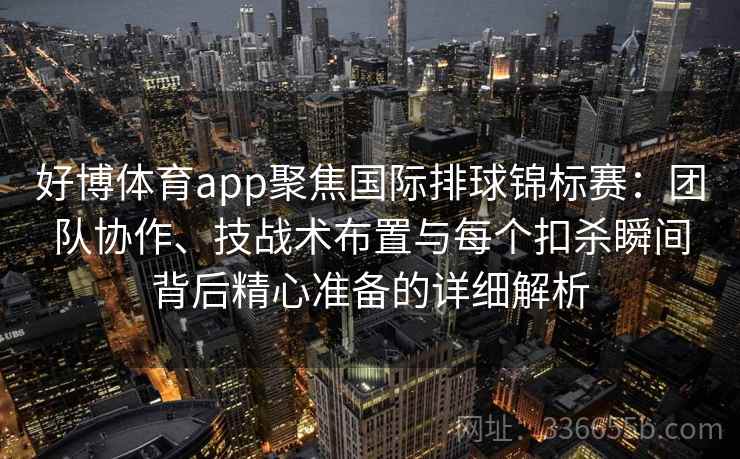 好博体育app聚焦国际排球锦标赛：团队协作、技战术布置与每个扣杀瞬间背后精心准备的详细解析