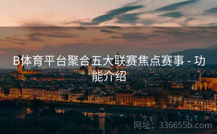 B体育平台聚合五大联赛焦点赛事 - 功能介绍