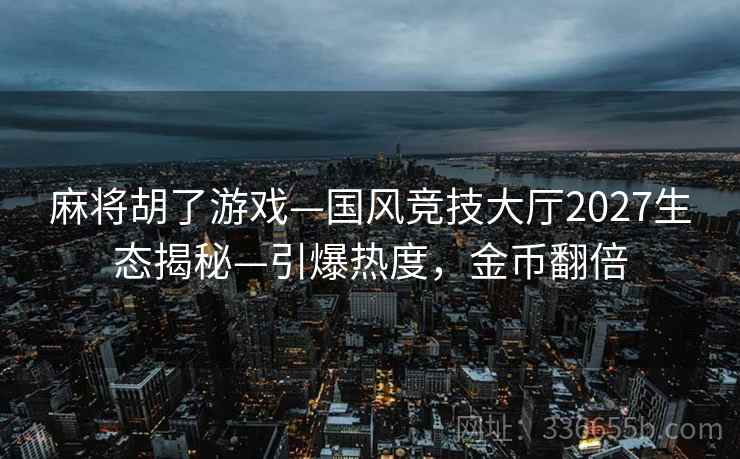 麻将胡了游戏—国风竞技大厅2027生态揭秘—引爆热度，金币翻倍