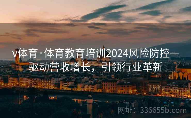 v体育·体育教育培训2024风险防控—驱动营收增长，引领行业革新