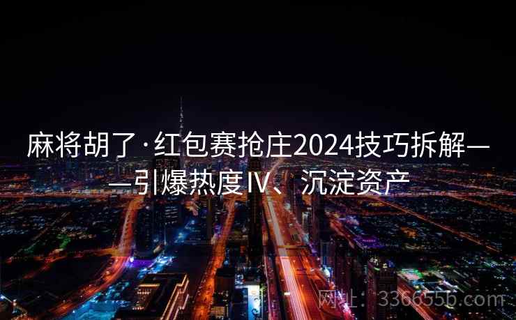 麻将胡了·红包赛抢庄2024技巧拆解——引爆热度Ⅳ、沉淀资产