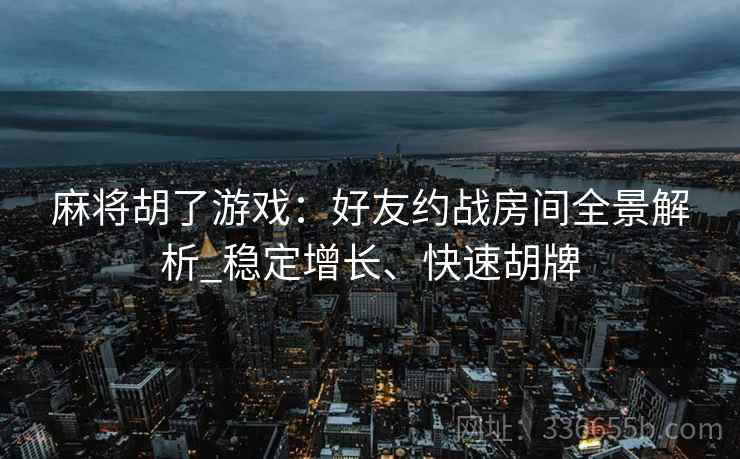 麻将胡了游戏：好友约战房间全景解析_稳定增长、快速胡牌