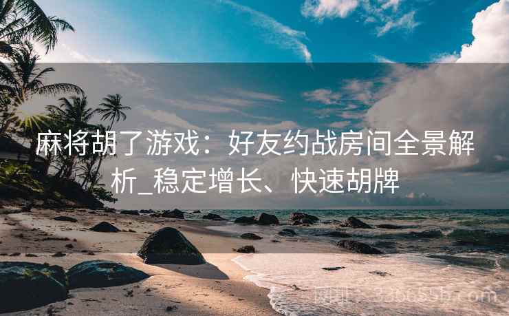 麻将胡了游戏：好友约战房间全景解析_稳定增长、快速胡牌