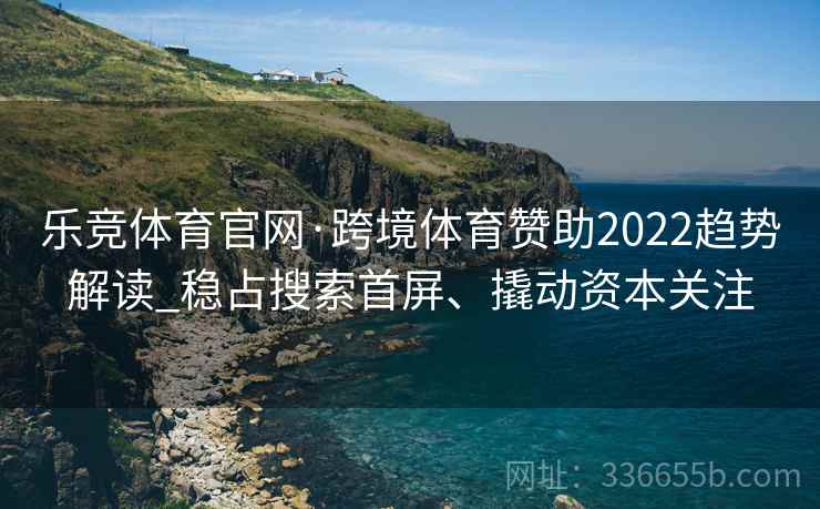 乐竞体育官网·跨境体育赞助2022趋势解读_稳占搜索首屏、撬动资本关注