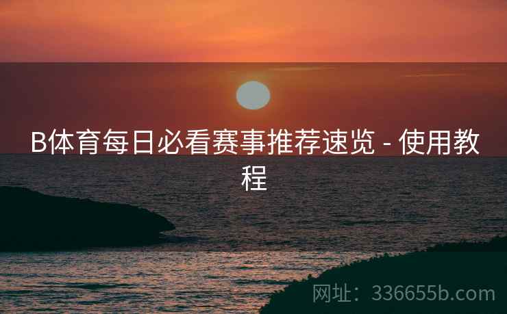 B体育每日必看赛事推荐速览 - 使用教程