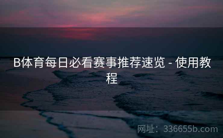 B体育每日必看赛事推荐速览 - 使用教程