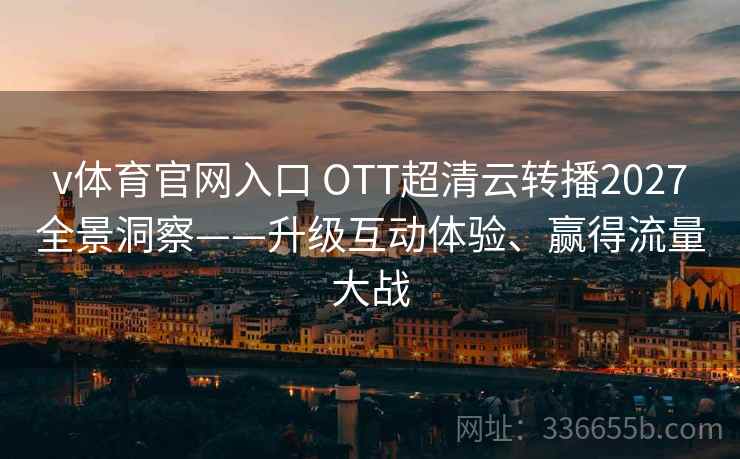 v体育官网入口 OTT超清云转播2027全景洞察——升级互动体验、赢得流量大战