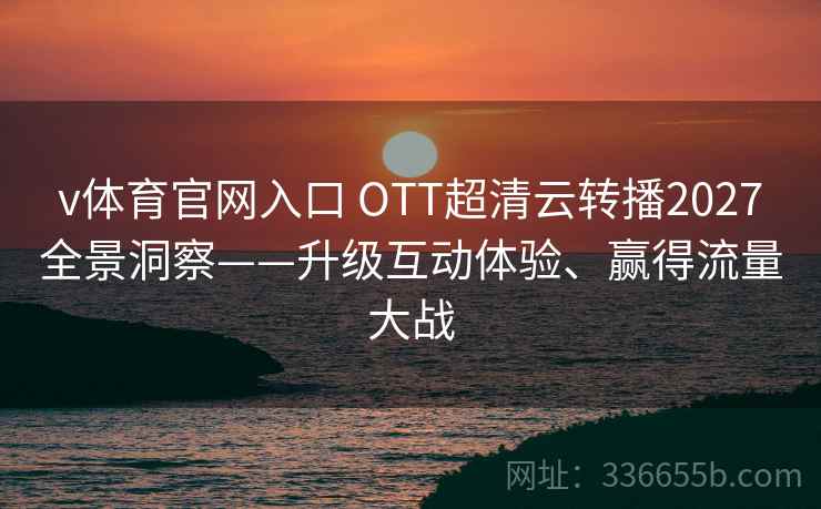 v体育官网入口 OTT超清云转播2027全景洞察——升级互动体验、赢得流量大战
